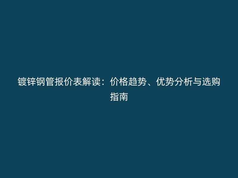 鍍鋅鋼管報(bào)價(jià)表解讀：價(jià)格趨勢(shì)、優(yōu)勢(shì)分析與選購指南