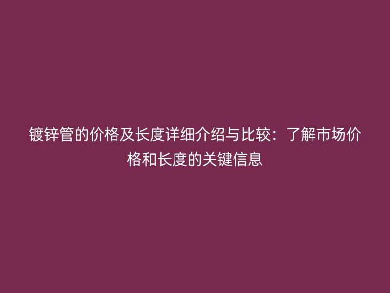 鍍鋅管的價(jià)格及長度詳細(xì)介紹與比較：了解市場(chǎng)價(jià)格和長度的關(guān)鍵信息