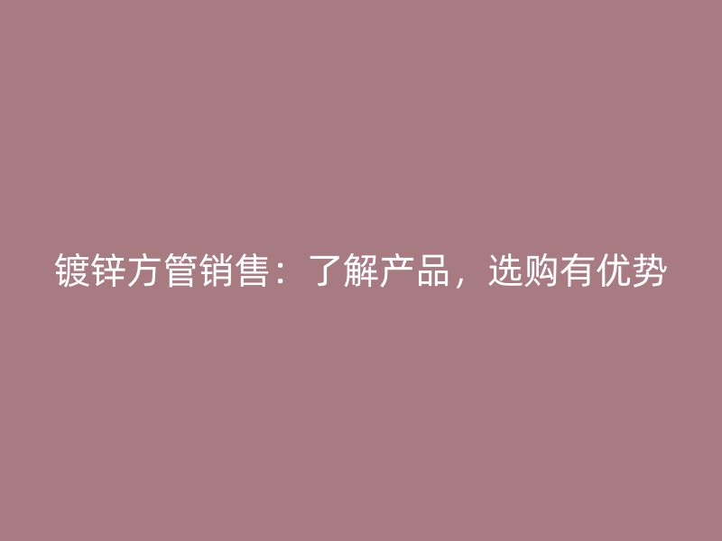 鍍鋅方管銷售：了解產(chǎn)品，選購(gòu)有優(yōu)勢(shì)