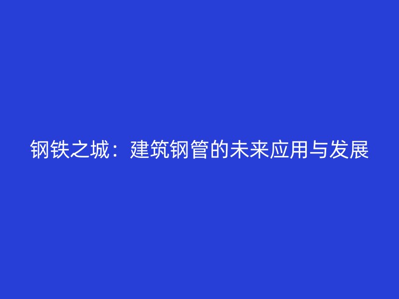 鋼鐵之城：建筑鋼管的未來應用與發(fā)展