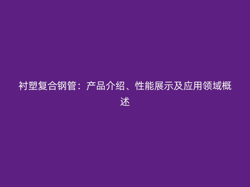 襯塑復(fù)合鋼管：產(chǎn)品介紹、性能展示及應(yīng)用領(lǐng)域概述