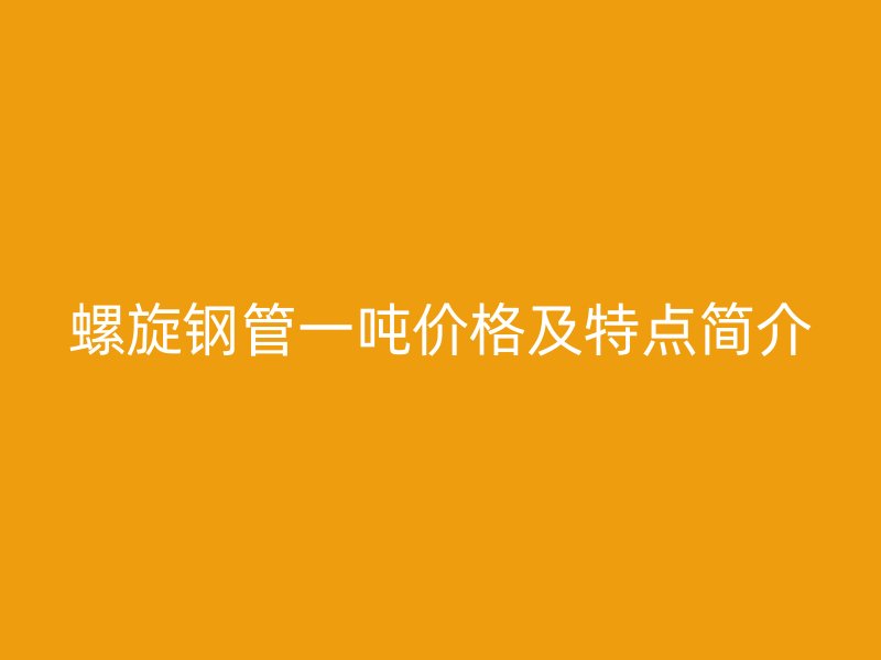 螺旋鋼管一噸價(jià)格及特點(diǎn)簡(jiǎn)介