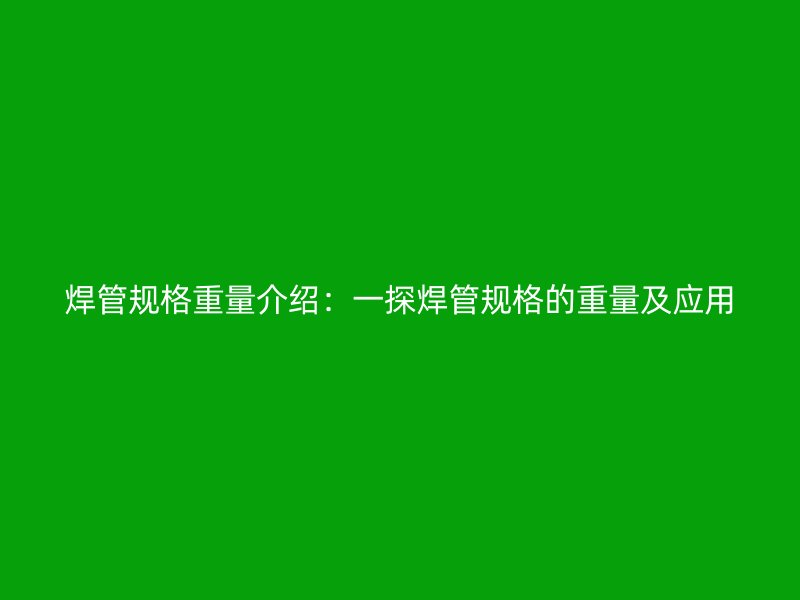焊管規(guī)格重量介紹：一探焊管規(guī)格的重量及應用