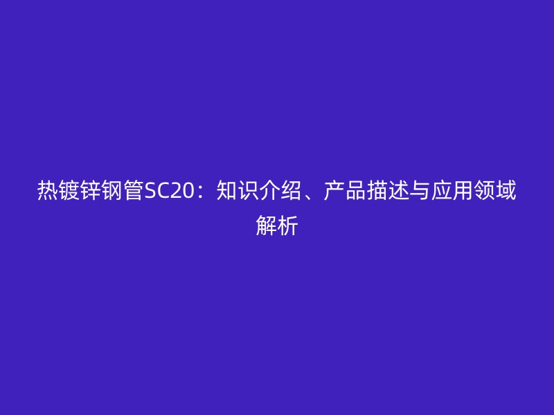 熱鍍鋅鋼管SC20：知識(shí)介紹、產(chǎn)品描述與應(yīng)用領(lǐng)域解析