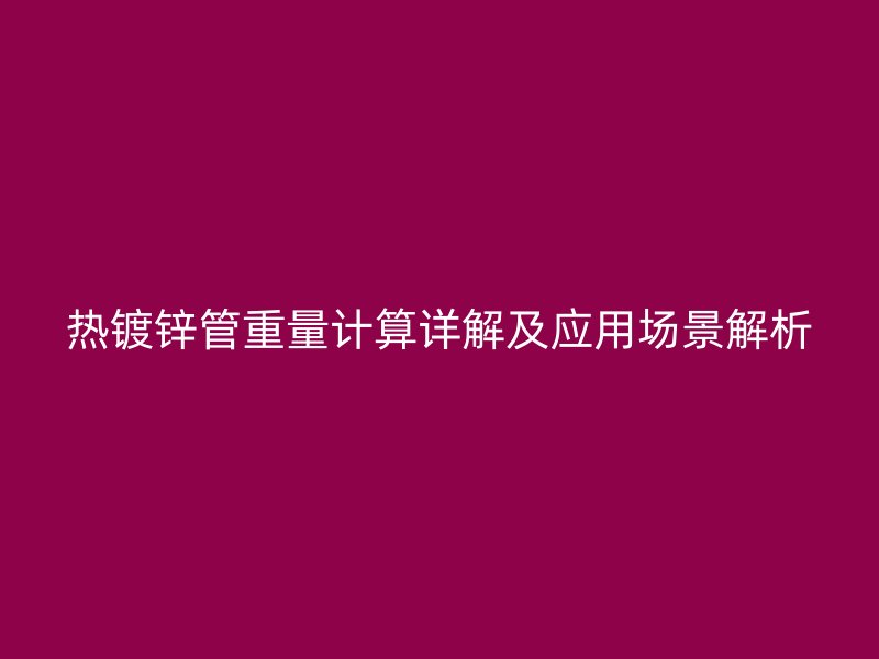 熱鍍鋅管重量計算詳解及應(yīng)用場景解析