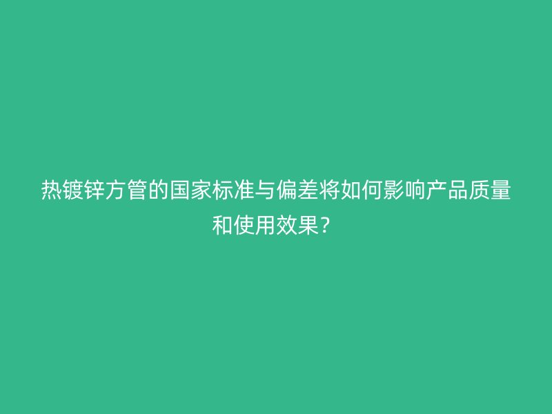 熱鍍鋅方管的國家標(biāo)準(zhǔn)與偏差將如何影響產(chǎn)品質(zhì)量和使用效果？