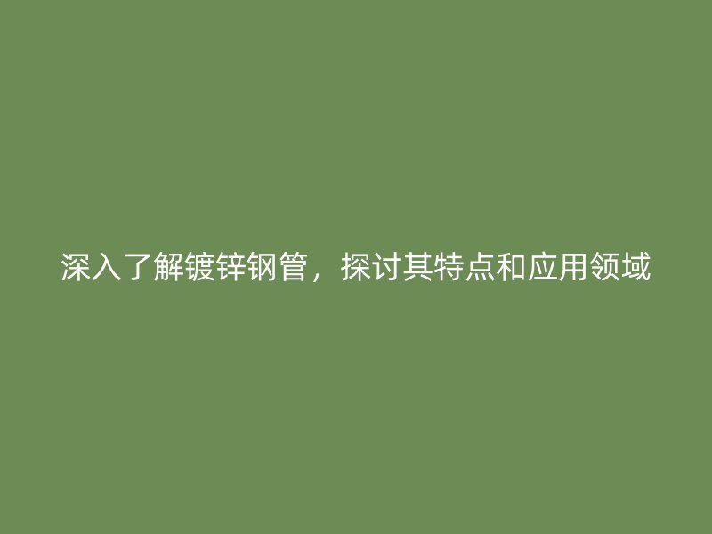 深入了解鍍鋅鋼管，探討其特點(diǎn)和應(yīng)用領(lǐng)域