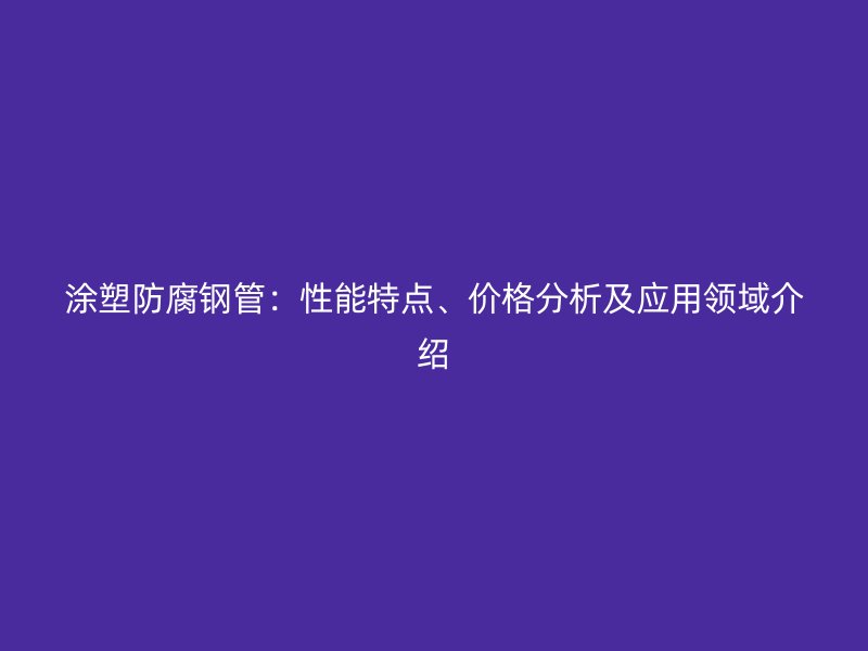 涂塑防腐鋼管：性能特點(diǎn)、價格分析及應(yīng)用領(lǐng)域介紹