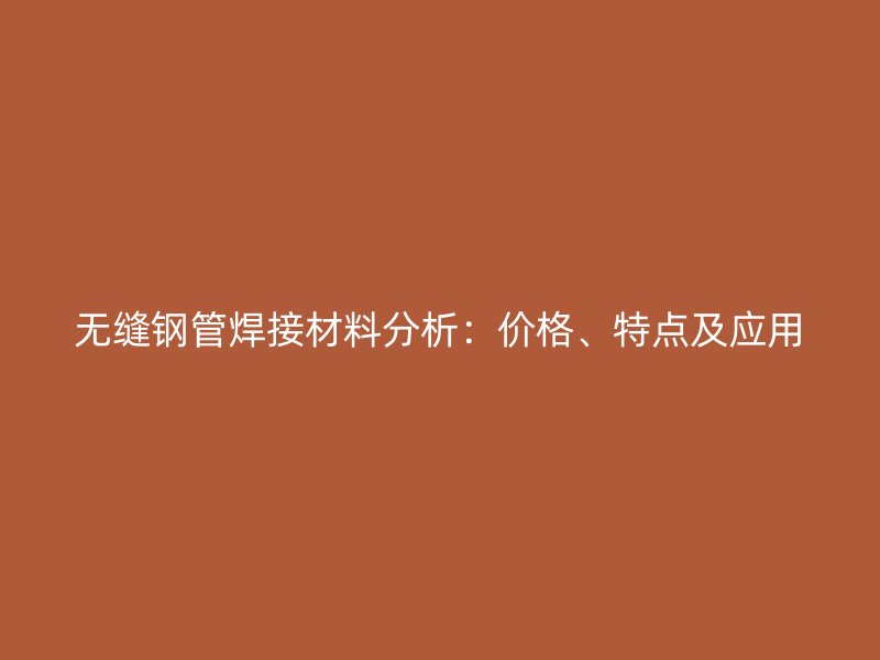 無縫鋼管焊接材料分析：價格、特點(diǎn)及應(yīng)用