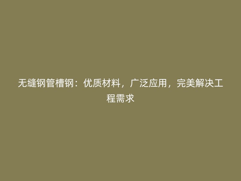 無縫鋼管槽鋼：優(yōu)質(zhì)材料，廣泛應(yīng)用，完美解決工程需求