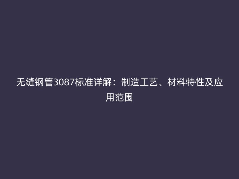 無縫鋼管3087標準詳解：制造工藝、材料特性及應(yīng)用范圍