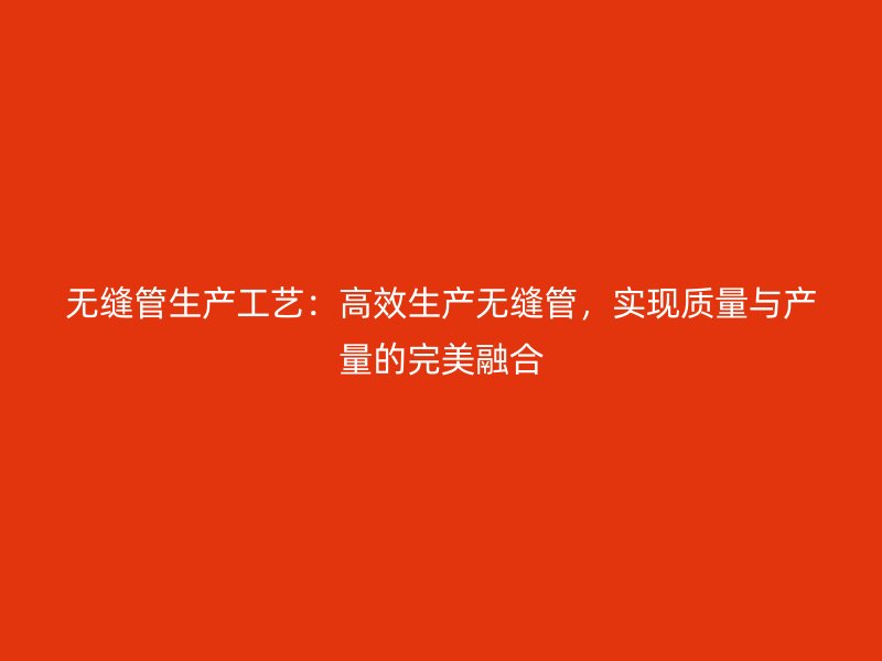 無縫管生產(chǎn)工藝：高效生產(chǎn)無縫管，實(shí)現(xiàn)質(zhì)量與產(chǎn)量的完美融合