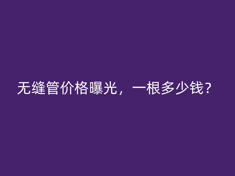 無縫管價(jià)格曝光，一根多少錢？