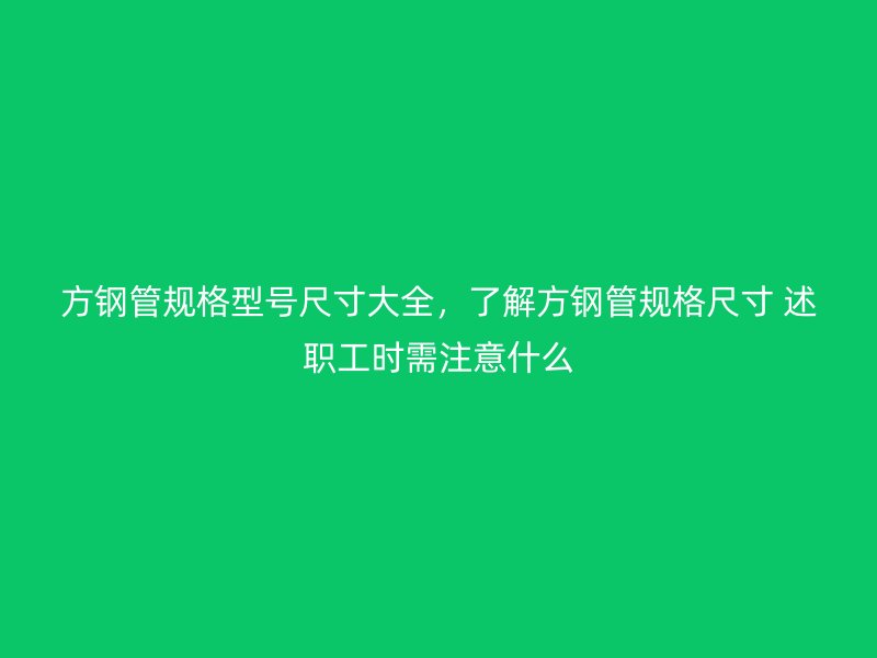 方鋼管規(guī)格型號尺寸大全，了解方鋼管規(guī)格尺寸 述職工時需注意什么