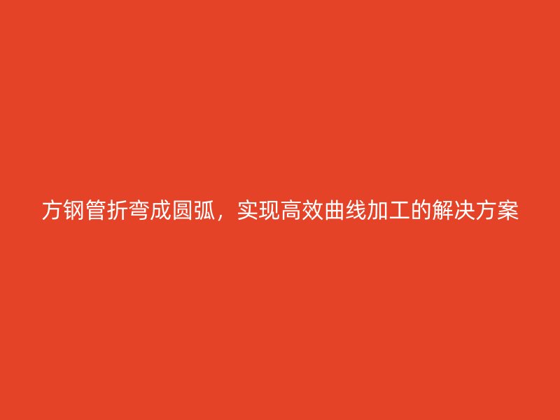 方鋼管折彎成圓弧，實(shí)現(xiàn)高效曲線加工的解決方案