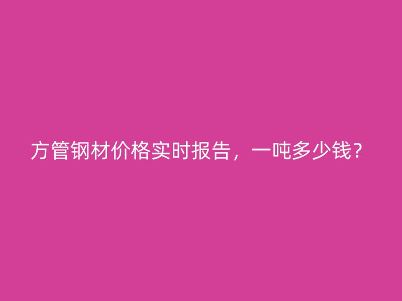 方管鋼材價(jià)格實(shí)時(shí)報(bào)告，一噸多少錢？
