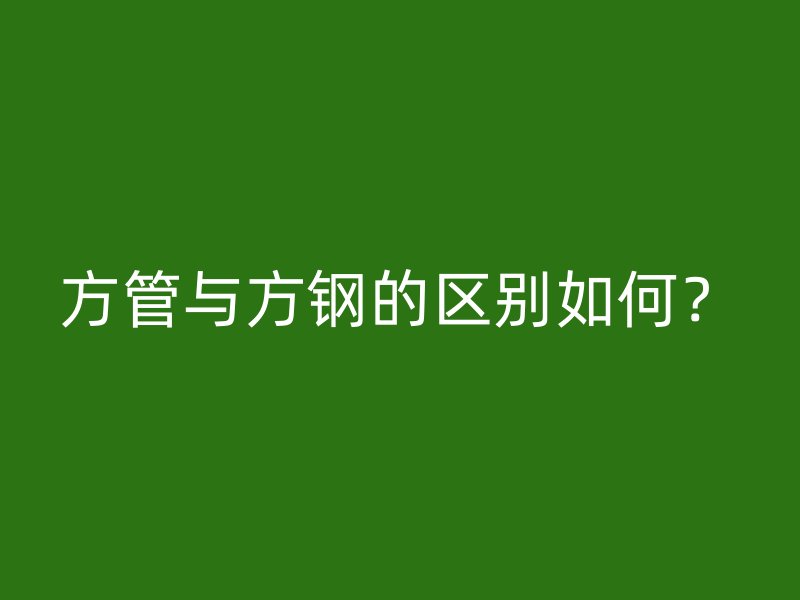 方管與方鋼的區(qū)別如何？