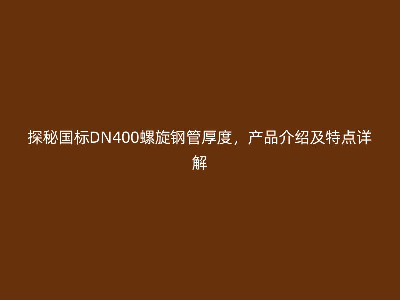 探秘國標DN400螺旋鋼管厚度，產(chǎn)品介紹及特點詳解