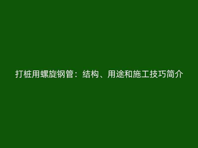 打樁用螺旋鋼管：結(jié)構(gòu)、用途和施工技巧簡介