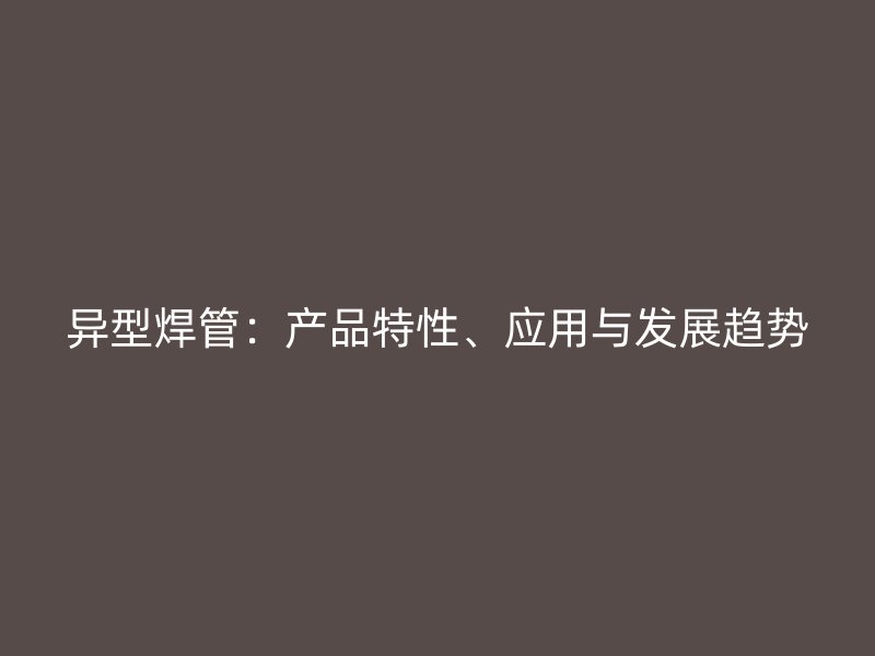 異型焊管：產(chǎn)品特性、應(yīng)用與發(fā)展趨勢