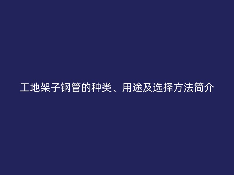 工地架子鋼管的種類、用途及選擇方法簡介