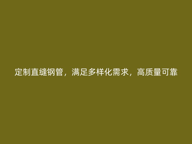 定制直縫鋼管，滿足多樣化需求，高質(zhì)量可靠