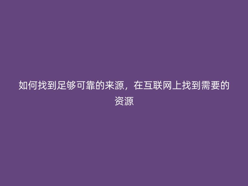 如何找到足夠可靠的來源，在互聯(lián)網(wǎng)上找到需要的資源