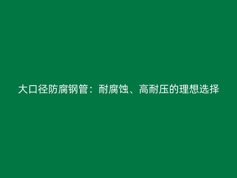 大口徑防腐鋼管：耐腐蝕、高耐壓的理想選擇