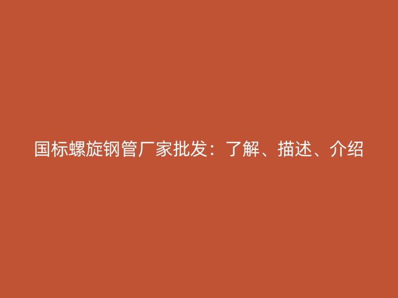 國(guó)標(biāo)螺旋鋼管廠家批發(fā)：了解、描述、介紹