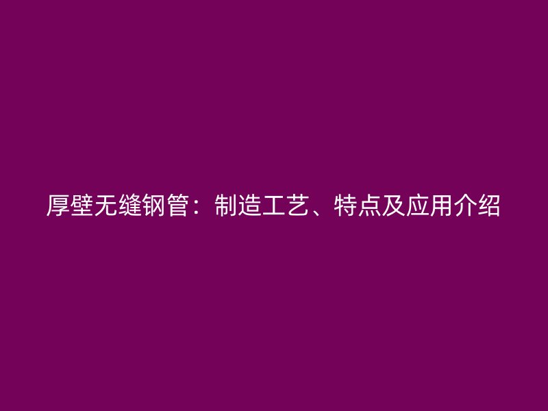 厚壁無(wú)縫鋼管：制造工藝、特點(diǎn)及應(yīng)用介紹