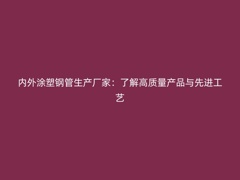內(nèi)外涂塑鋼管生產(chǎn)廠(chǎng)家：了解高質(zhì)量產(chǎn)品與先進(jìn)工藝