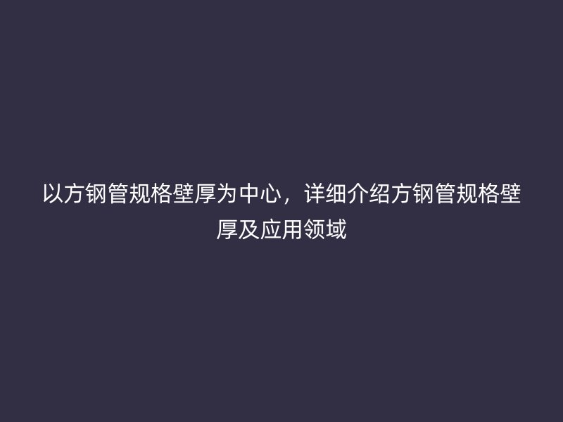 以方鋼管規(guī)格壁厚為中心，詳細(xì)介紹方鋼管規(guī)格壁厚及應(yīng)用領(lǐng)域
