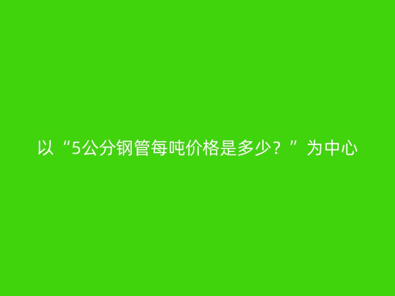 以“5公分鋼管每噸價格是多少？”為中心
