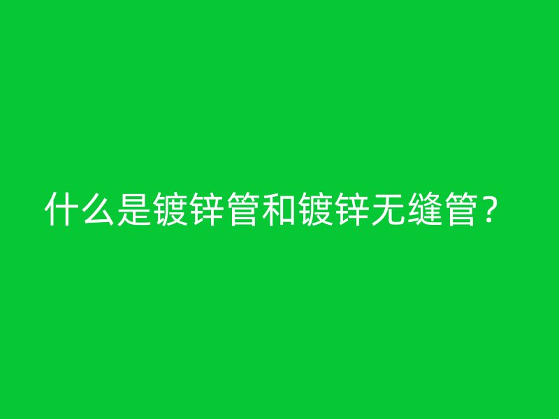 什么是鍍鋅管和鍍鋅無縫管？