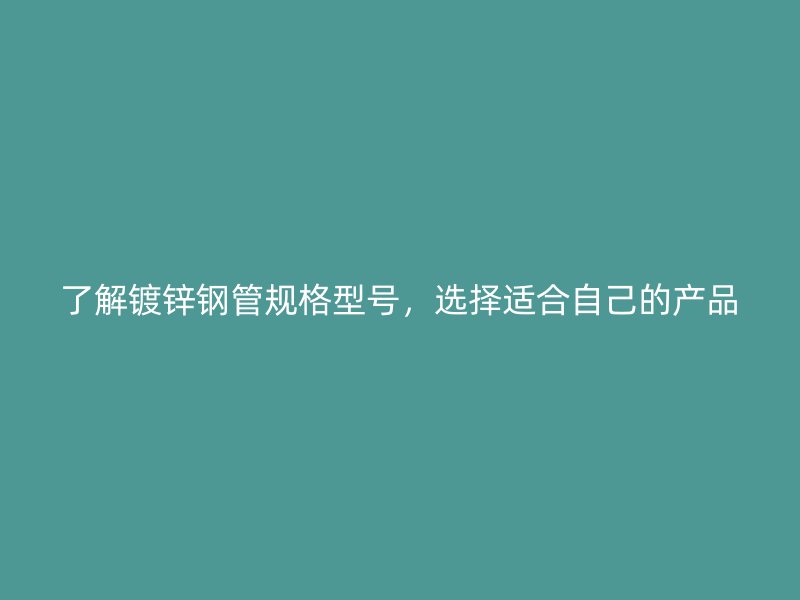 了解鍍鋅鋼管規(guī)格型號(hào)，選擇適合自己的產(chǎn)品
