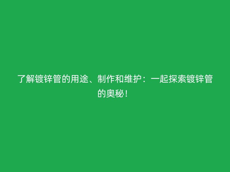 了解鍍鋅管的用途、制作和維護：一起探索鍍鋅管的奧秘！