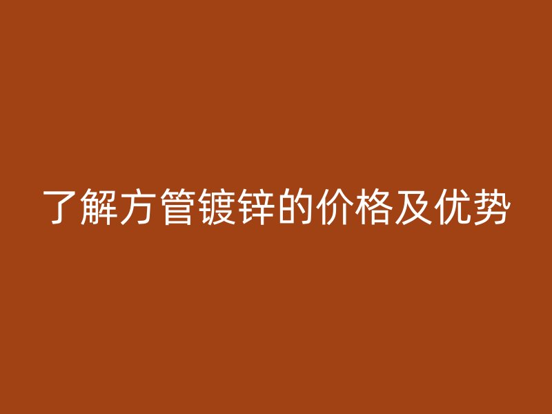 了解方管鍍鋅的價(jià)格及優(yōu)勢