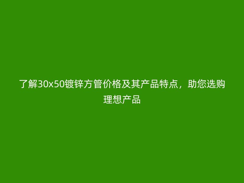 了解30x50鍍鋅方管價(jià)格及其產(chǎn)品特點(diǎn)，助您選購理想產(chǎn)品