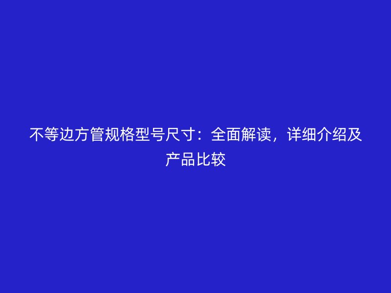 不等邊方管規(guī)格型號(hào)尺寸：全面解讀，詳細(xì)介紹及產(chǎn)品比較