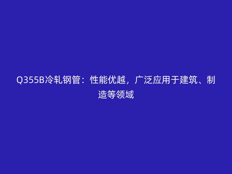 Q355B冷軋鋼管：性能優(yōu)越，廣泛應用于建筑、制造等領域