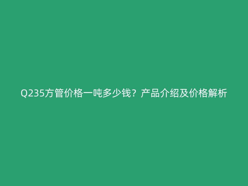 Q235方管價(jià)格一噸多少錢(qián)？產(chǎn)品介紹及價(jià)格解析