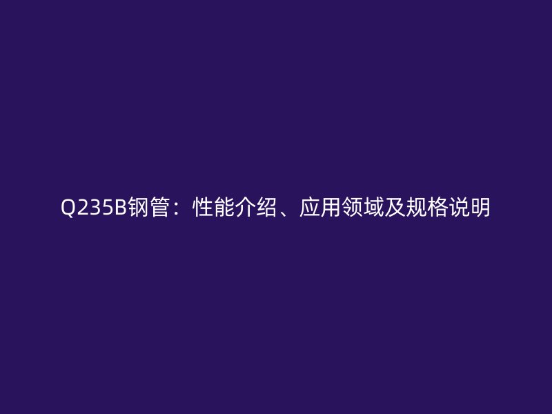 Q235B鋼管：性能介紹、應用領域及規(guī)格說明
