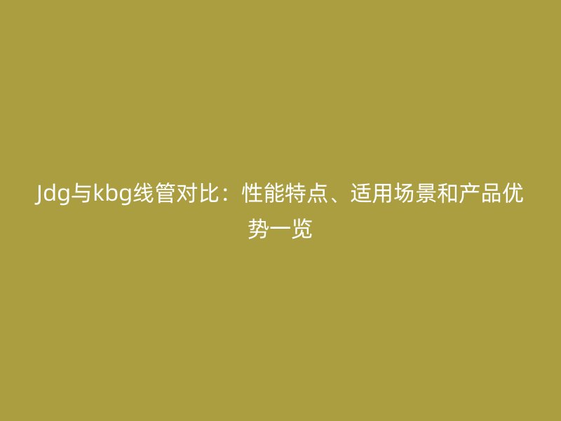 Jdg與kbg線管對比：性能特點、適用場景和產(chǎn)品優(yōu)勢一覽