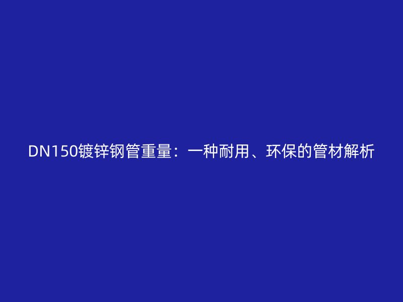 DN150鍍鋅鋼管重量：一種耐用、環(huán)保的管材解析