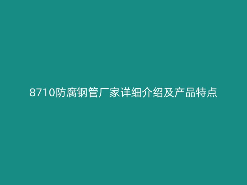8710防腐鋼管廠家詳細介紹及產(chǎn)品特點