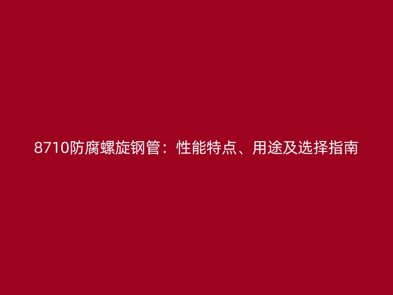 8710防腐螺旋鋼管：性能特點、用途及選擇指南