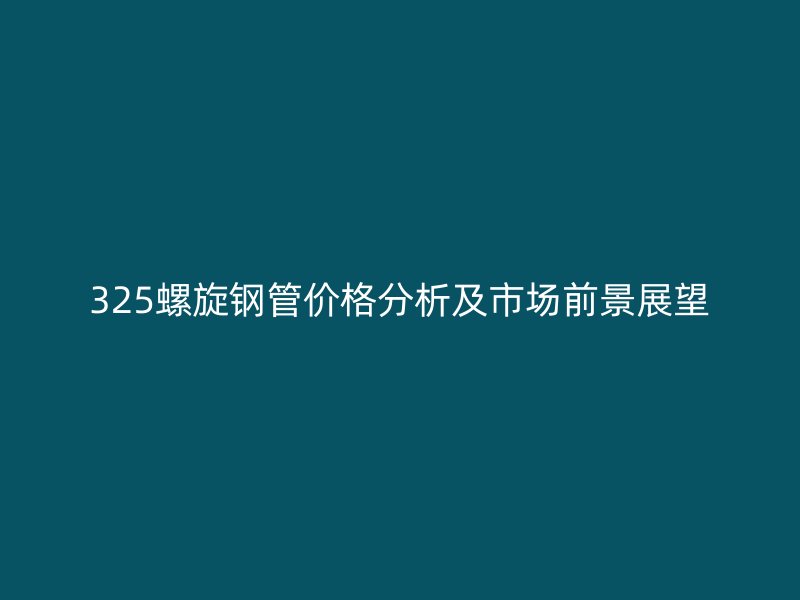 325螺旋鋼管價格分析及市場前景展望
