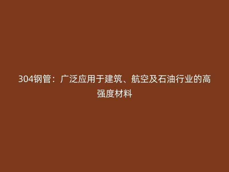 304鋼管：廣泛應(yīng)用于建筑、航空及石油行業(yè)的高強(qiáng)度材料