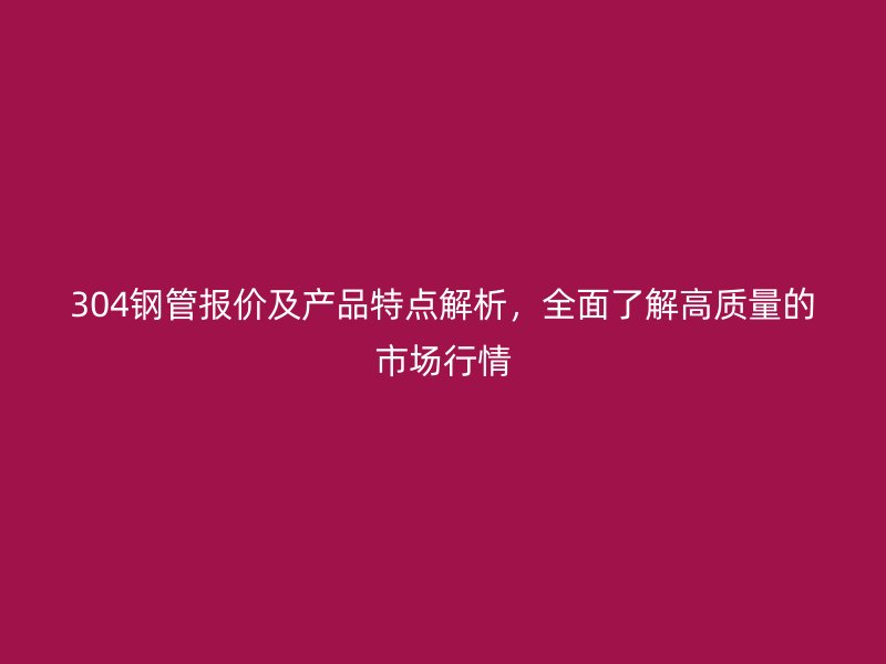304鋼管報(bào)價(jià)及產(chǎn)品特點(diǎn)解析，全面了解高質(zhì)量的市場(chǎng)行情