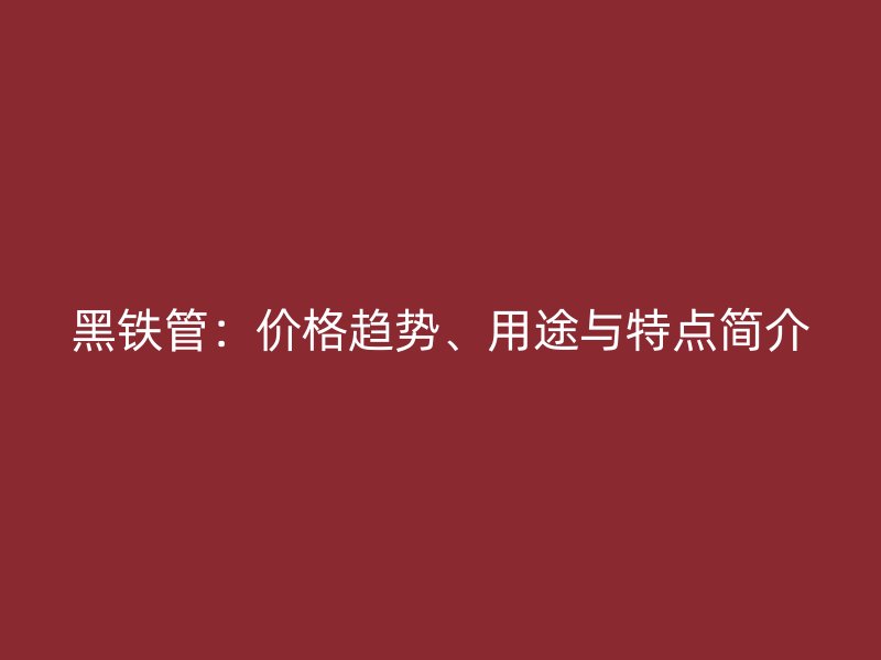 黑鐵管：價(jià)格趨勢(shì)、用途與特點(diǎn)簡(jiǎn)介
